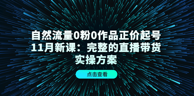 自然流量0粉0作品正价起号11月新课：完整的直播带货实操方案-创想网