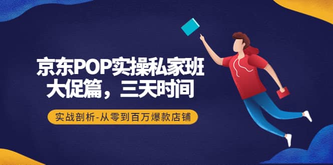 京东POP实操私家班：大促篇，3天时间，实战剖析-从零到百万爆款店铺-创想网