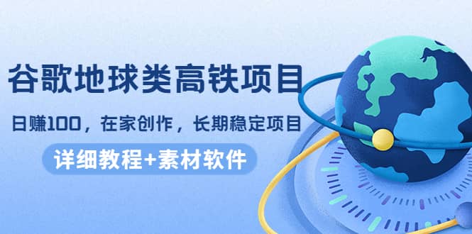 谷歌地球类高铁项目，在家创作，长期稳定项目（教程 素材软件）-创想网