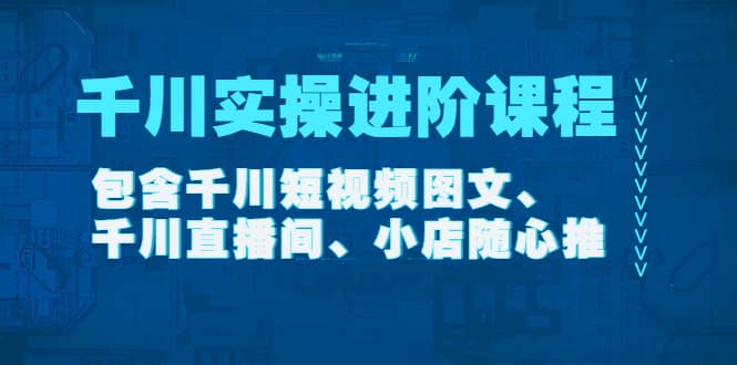 千川实操进阶课程（11月更新）包含千川短视频图文、千川直播间、小店随心推-创想网