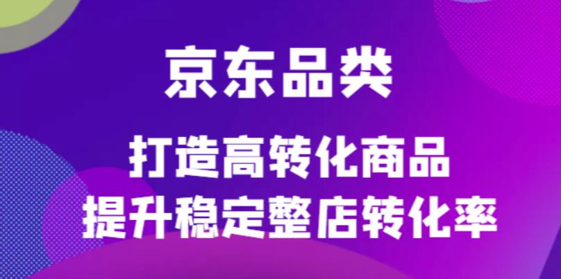 京东电商品类定制培训课程，打造高转化商品提升稳定整店转化率-创想网