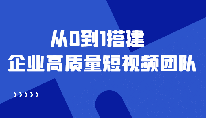 老板必学12节课，教你从0到1搭建企业高质量短视频团队，解决你的搭建难题-创想网
