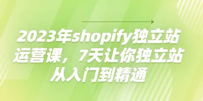 2023年shopify独立站运营课，7天让你独立站从入门到精通-创想网