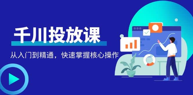 千万级直播操盘手带你玩转千川投放：从入门到精通，快速掌握核心操作-创想网