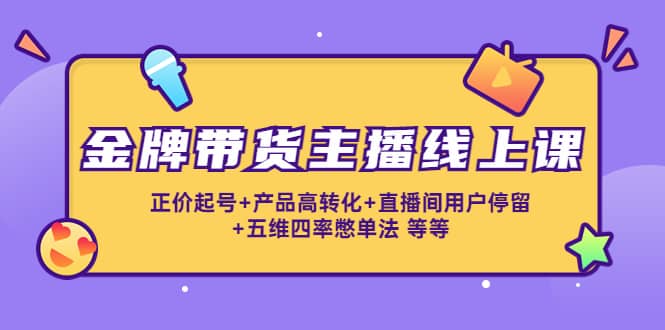金牌带货主播线上课：正价起号 产品高转化 直播间用户停留 五维四率憋单法-创想网
