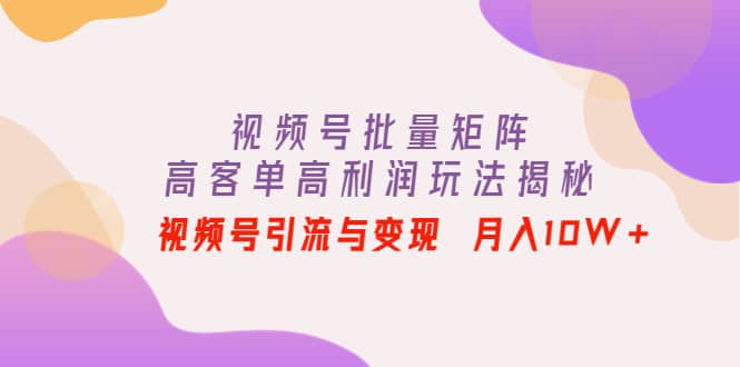 视频号批量矩阵的高客单高利润玩法揭秘-创想网