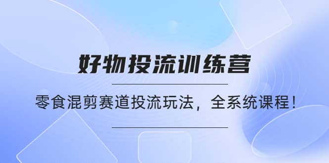 好物推广投流训练营：零食混剪赛道投流玩法，全系统课程-创想网