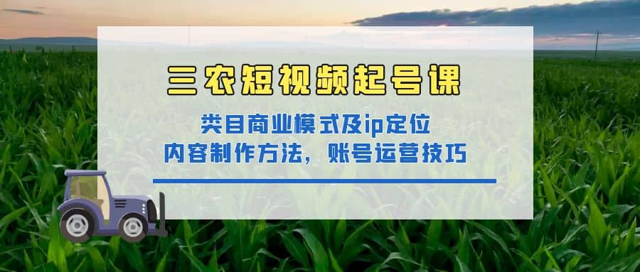 三农短视频起号课：三农类目商业模式及ip定位，内容制作方法，账号运营技巧-创想网