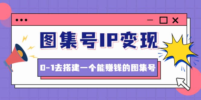 图集号IP变现，0-1去搭建一个能ZQ的图集号（文档 资料 视频）无水印-创想网