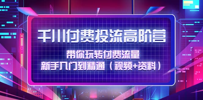 千川付费投流高阶训练营：带你玩转付费流量，新手入门到精通（视频 资料）-创想网