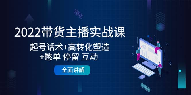 2022带货主播实战课：起号话术 高转化塑造 憋单 停留 互动 全面讲解-创想网