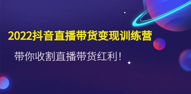 2022抖音直播带货变现训练营，带你收割直播带货红利-创想网