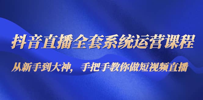 抖音直播全套系统运营课程：从新手到大神，手把手教你做直播短视频-创想网