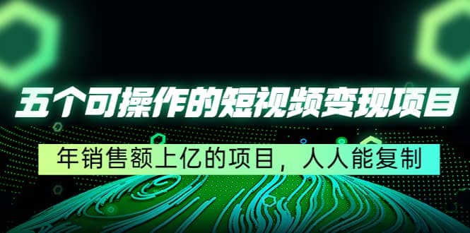 五个可操作的短视频变现项目：年销售额上亿的项目，人人能复制-创想网