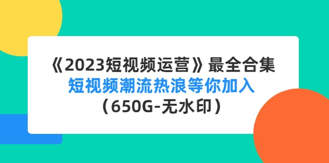 《2023短视频运营》最全合集：短视频潮流热浪等你加入（650G-无水印）-创想网