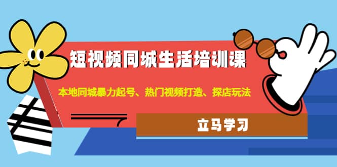 短视频同城生活培训课：本地同城暴力起号、热门视频打造、探店玩法-创想网