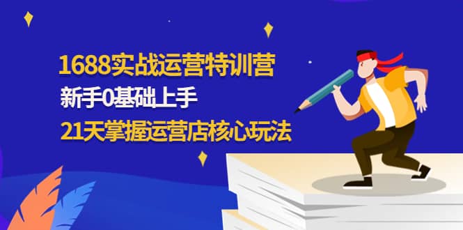 1688实战特训营：新手0基础上手，21天掌握运营店核心玩法-创想网