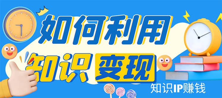 知识IP变现训练营：手把手带你如何做知识IP赚钱，助你逆袭人生-创想网