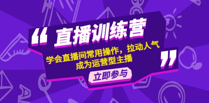 直播训练营：学会直播间常用操作，拉动人气，成为运营型主播-创想网