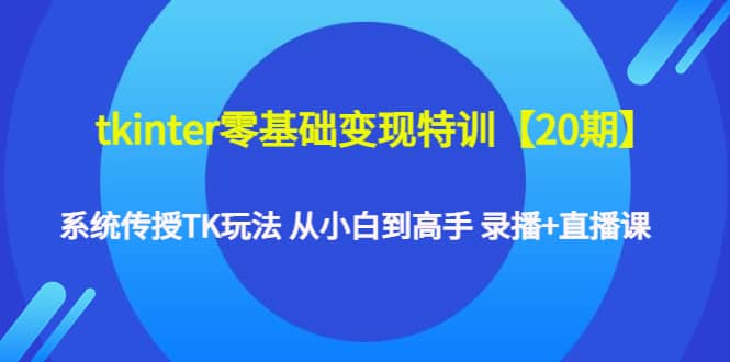 tkinter零基础变现特训【20期】系统传授TK玩法 从小白到高手 录播 直播课-创想网