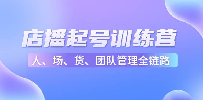 店播起号训练营：帮助更多直播新人快速开启和度过起号阶段（16节）-创想网