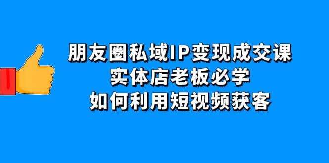 朋友圈私域IP变现成交课：实体店老板必学，如何利用短视频获客-创想网