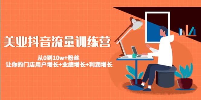 美业抖音流量训练营：从0到10w 粉丝 让你的门店用户增长 业绩增长 利润增长-创想网