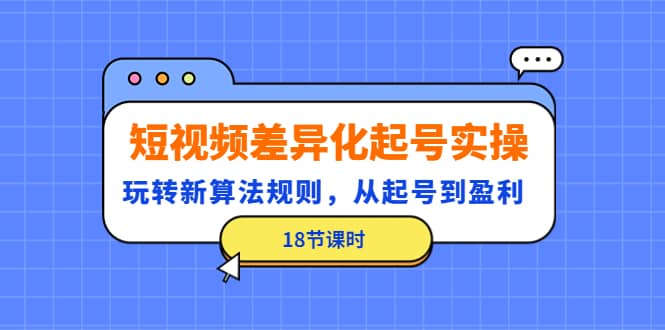 短视频差异化起号实操，玩转新算法规则，从起号到盈利（18节课时）-创想网