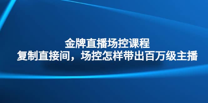 金牌直播场控课程：复制直接间，场控如何带出百万级主播-创想网
