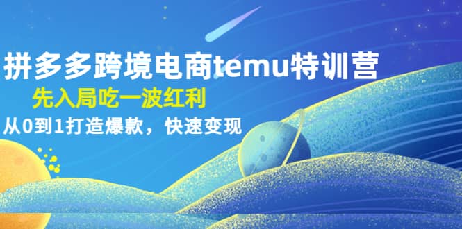 拼多多跨境电商temu特训营：先入局吃一波红利，从0到1打造爆款，快速变现-创想网