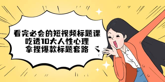 看完必会的短视频标题课，吃透10大人性心理，拿捏爆款标题套路-创想网