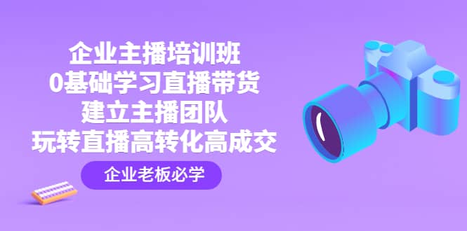 企业主播培训班：0基础学习直播带货，建立主播团队，玩转直播高转化高成交-创想网