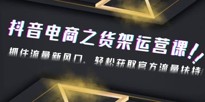 2023抖音电商之货架运营课：抓住流量新风口，轻松获取官方流量扶持-创想网