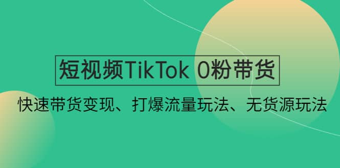 短视频TikTok 0粉带货：快速带货变现、打爆流量玩法、无货源玩法-创想网