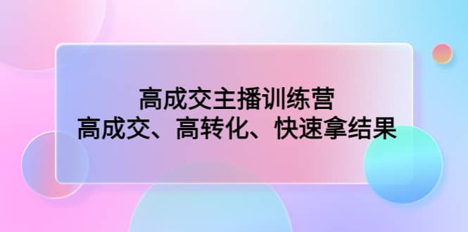 高成交主播训练营：高成交、高转化、快速拿结果-创想网