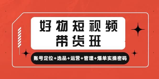 好物短视频带货班：账号定位 选品 运营 管理 爆单实操密码-创想网