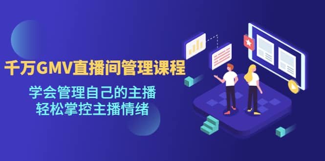 千万GMV直播间的管理课程：学会管理自己的主播，轻松掌控主播情绪-创想网