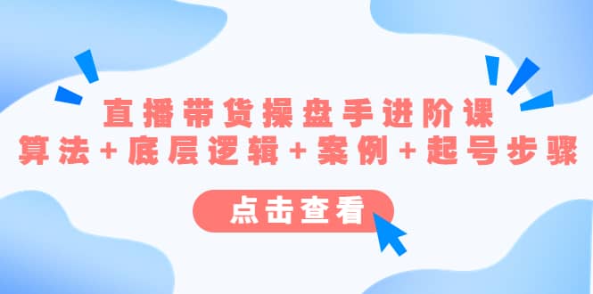 直播带货/操盘手/进阶课，算法 底层逻辑 案例 起号步骤-创想网