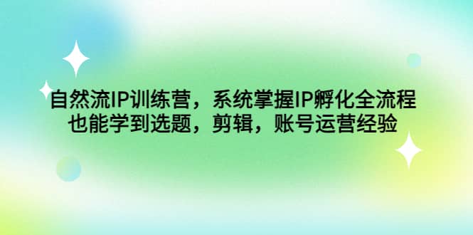 自然流IP训练营，系统掌握IP孵化全流程，也能学到选题，剪辑，账号运营经验-创想网