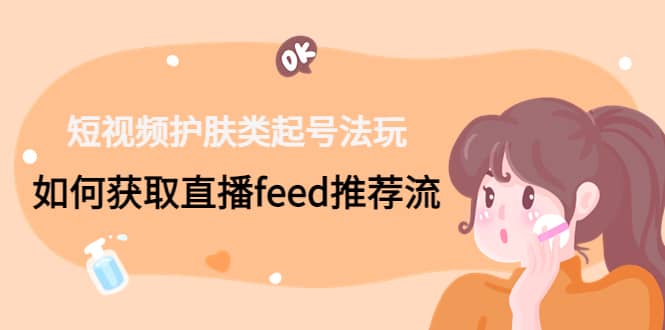 短视频护肤类起号玩法：如何获取直播feed推荐流-创想网
