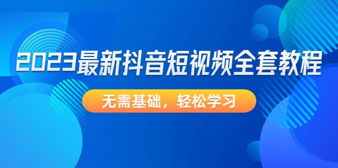 2023最新抖音短视频全套教程，无需基础，轻松学习-创想网