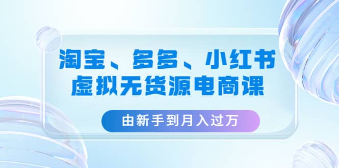 淘宝、多多、小红书-虚拟无货源电商课（3套课程）-创想网