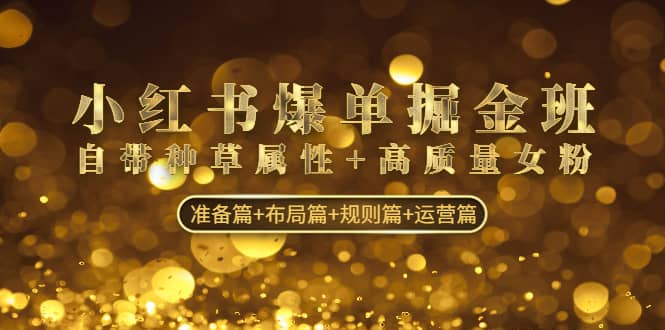 小红书爆单掘金班：自带种草属性 高质量女粉 准备篇 布局篇 规则篇 运营篇-创想网