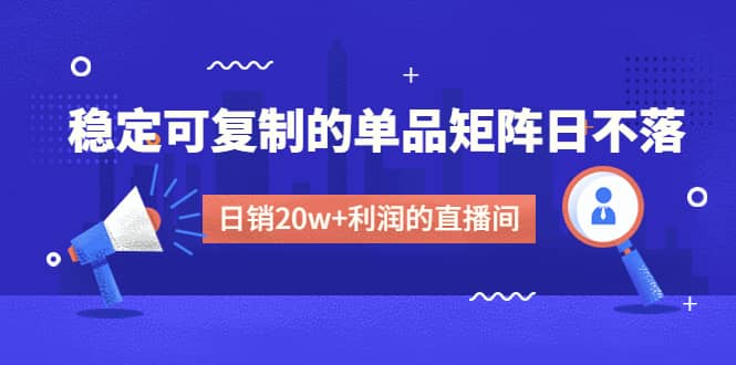 某电商线下课程，稳定可复制的单品矩阵日不落，做一个日销20w 利润的直播间-创想网