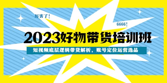 2023好物带货培训班：短视频底层逻辑带货解析，账号定位运营选品-创想网