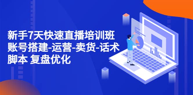 新手7天快速直播培训班：账号搭建-运营-卖货-话术 复盘优化（14节）-创想网