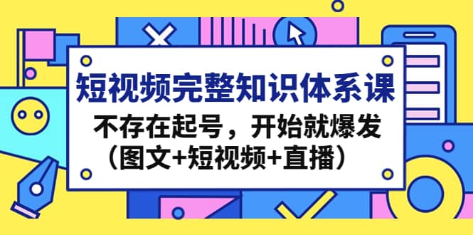 短视频完整知识体系课，不存在起号，开始就爆发（图文 短视频 直播）-创想网