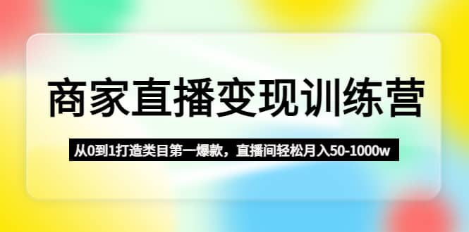 商家直播变现训练营：从0到1打造类目第一爆款-创想网