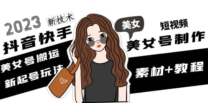 2023抖音快手短视频美女号制作 美女号搬运新起号玩法 新技术(素材 教程)-创想网