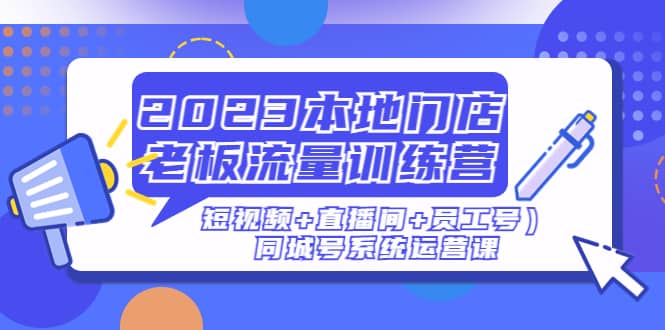 2023本地门店老板流量训练营（短视频 直播间 员工号）同城号系统运营课-创想网